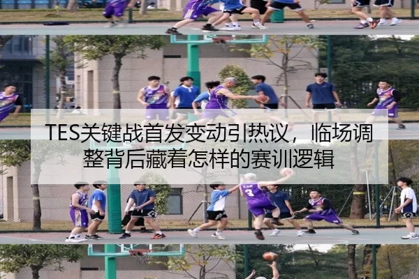 TES关键战首发变动引热议，临场调整背后藏着怎样的赛训逻辑