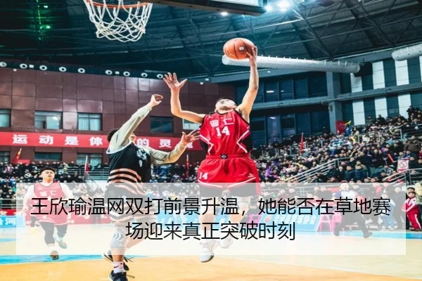 王欣瑜温网双打前景升温，她能否在草地赛场迎来真正突破时刻 - WL SPORTS